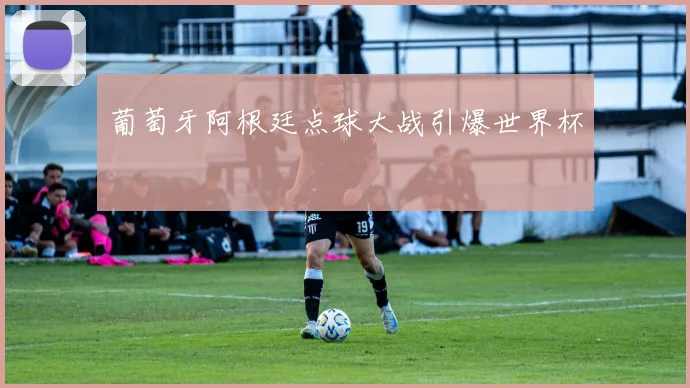 葡萄牙阿根廷点球大战引爆世界杯