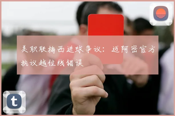 美职联梅西进球争议:迈阿密官方抗议越位线错误