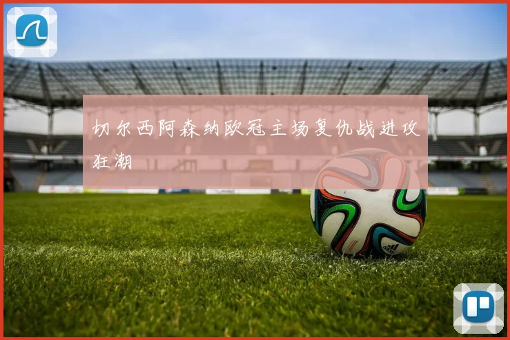 切尔西阿森纳欧冠主场复仇战进攻狂潮