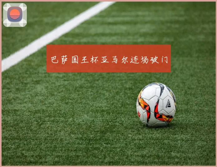 巴萨国王杯亚马尔连场破门