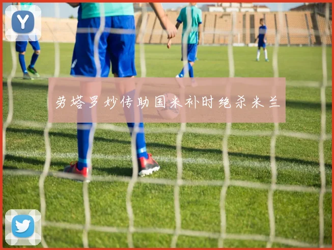 劳塔罗妙传助国米补时绝杀米兰