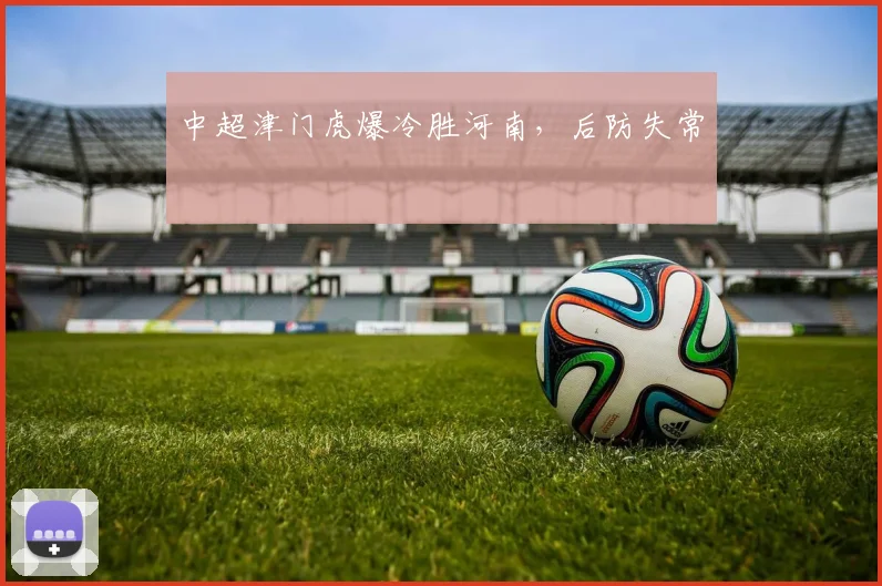 中超津门虎爆冷胜河南,后防失常