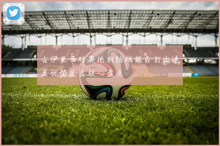 古伊里面对奥地利防线能否打出速度优势反击核心盘点