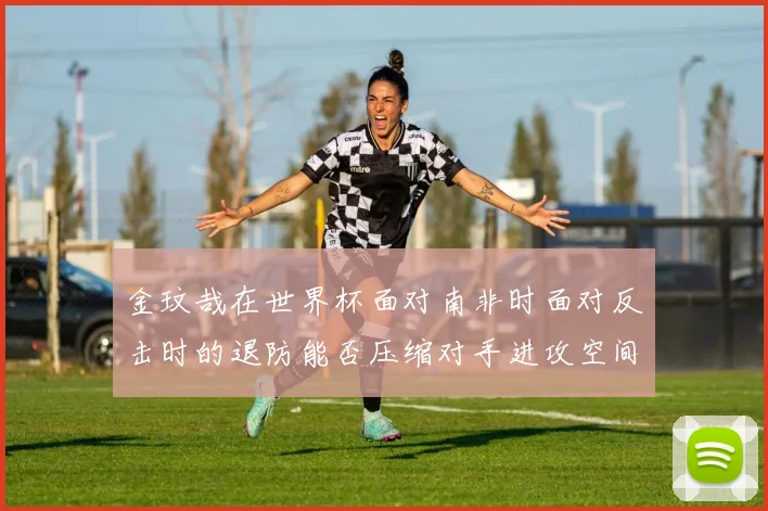 金玟哉在世界杯面对南非时面对反击时的退防能否压缩对手进攻空间