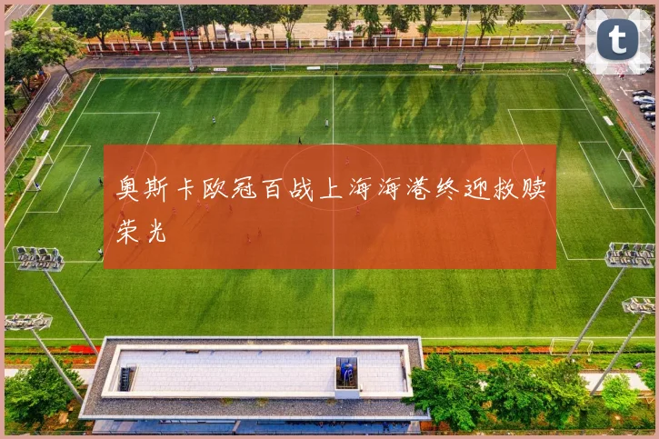 奥斯卡欧冠百战上海海港终迎救赎荣光