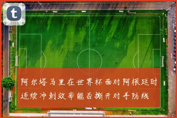 阿尔塔马里在世界杯面对阿根廷时连续冲刺效率能否撕开对手防线