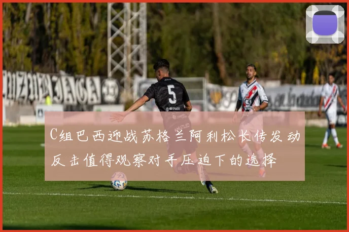 C组巴西迎战苏格兰阿利松长传发动反击值得观察对手压迫下的选择