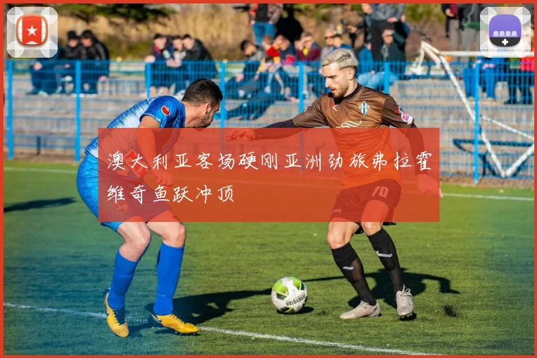 澳大利亚客场硬刚亚洲劲旅弗拉霍维奇鱼跃冲顶