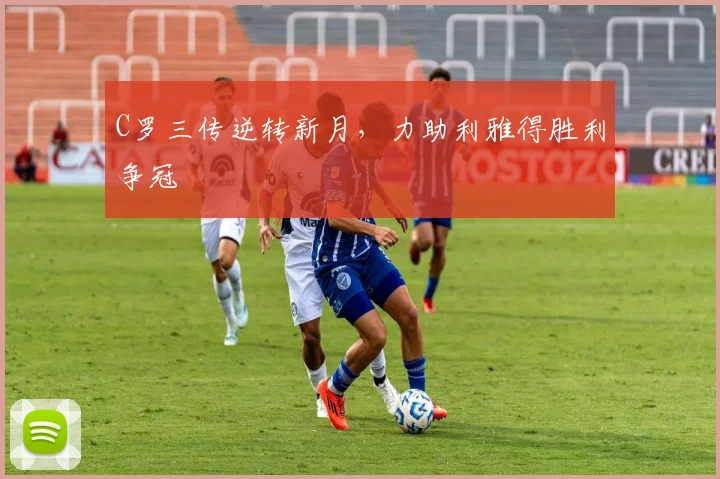 C罗三传逆转新月，力助利雅得胜利争冠