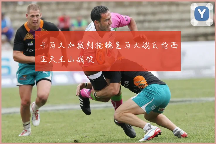 卡马文加裁判抢镜皇马大战瓦伦西亚天王山战役