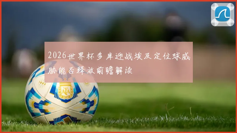 2026世界杯多库迎战埃及定位球威胁能否释放前瞻解读