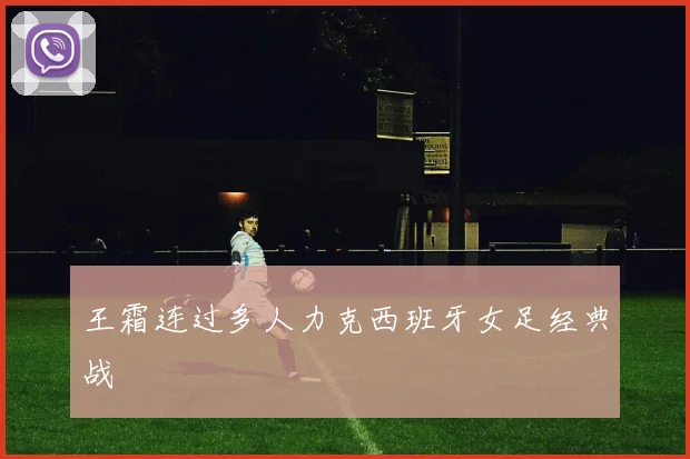 王霜连过多人力克西班牙女足经典战