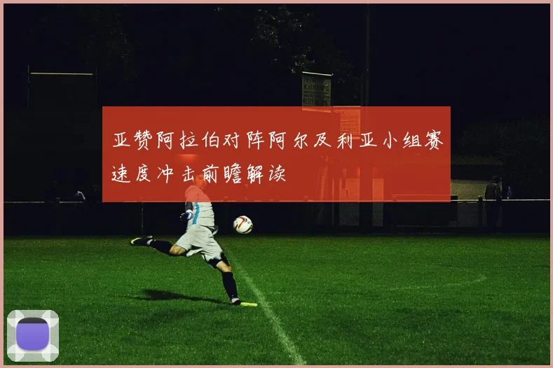 亚赞阿拉伯对阵阿尔及利亚小组赛速度冲击前瞻解读