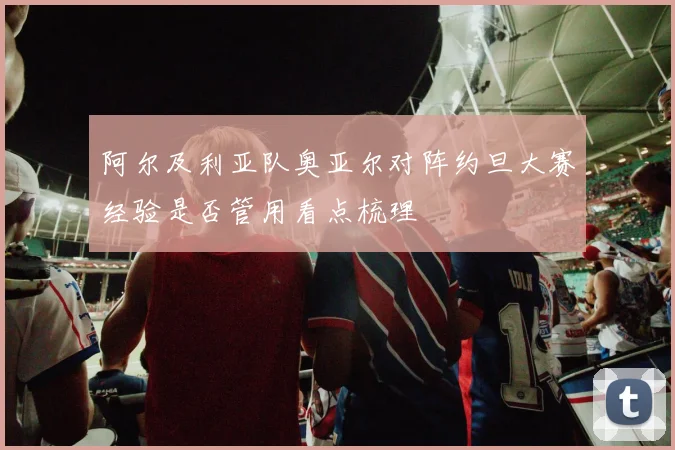 阿尔及利亚队奥亚尔对阵约旦大赛经验是否管用看点梳理