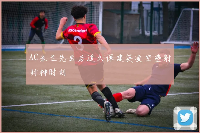 AC米兰先丢后追久保建英凌空垫射封神时刻