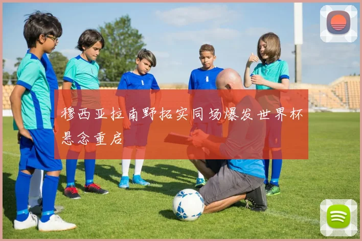 穆西亚拉南野拓实同场爆发世界杯悬念重启