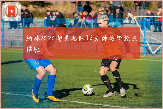 柏林联vs都灵客队12分钟边锋抢点锁胜