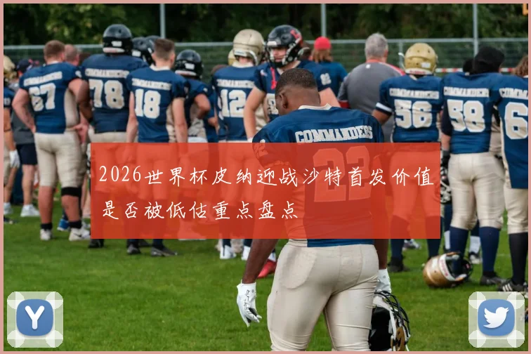 2026世界杯皮纳迎战沙特首发价值是否被低估重点盘点