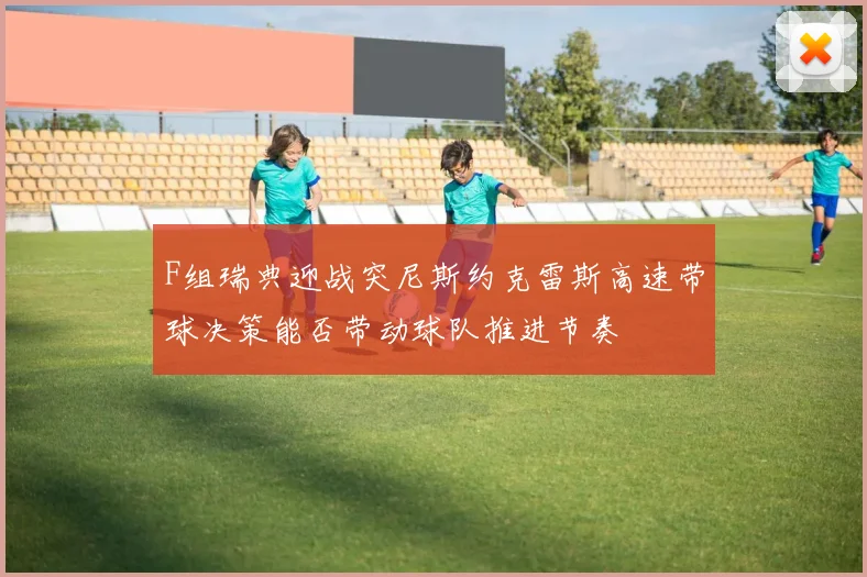 F组瑞典迎战突尼斯约克雷斯高速带球决策能否带动球队推进节奏