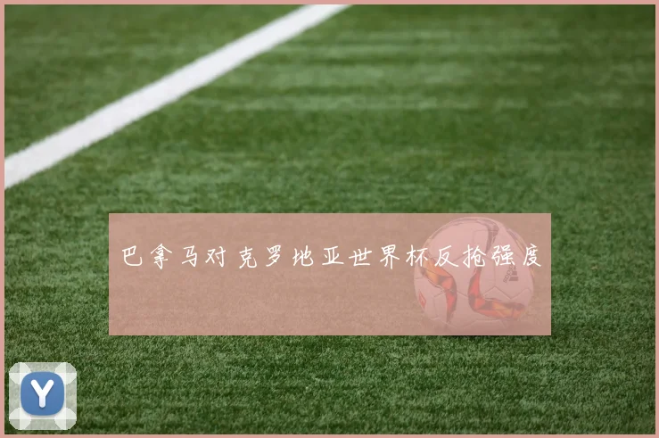 巴拿马对克罗地亚世界杯反抢强度