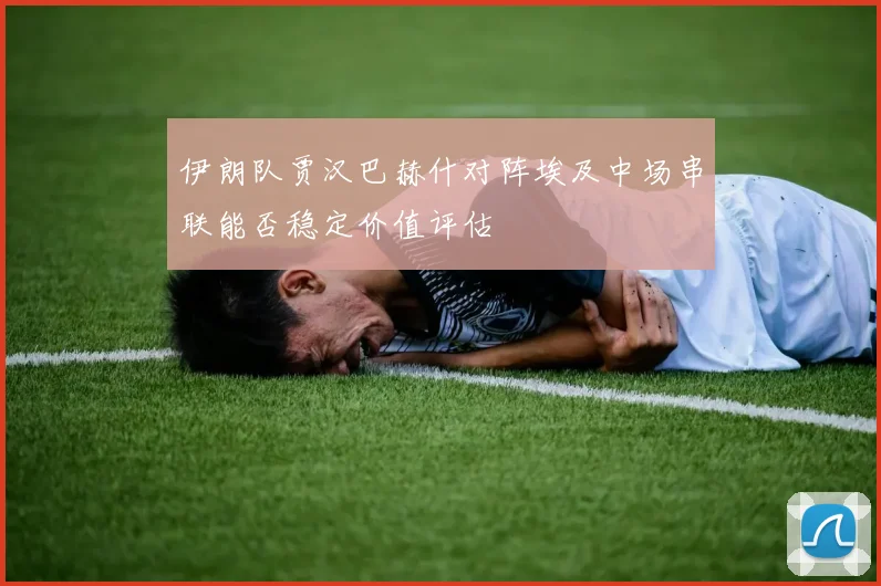 伊朗队贾汉巴赫什对阵埃及中场串联能否稳定价值评估