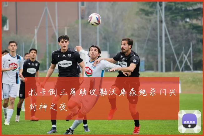 扎卡倒三角助攻勒沃库森绝杀门兴封神之夜