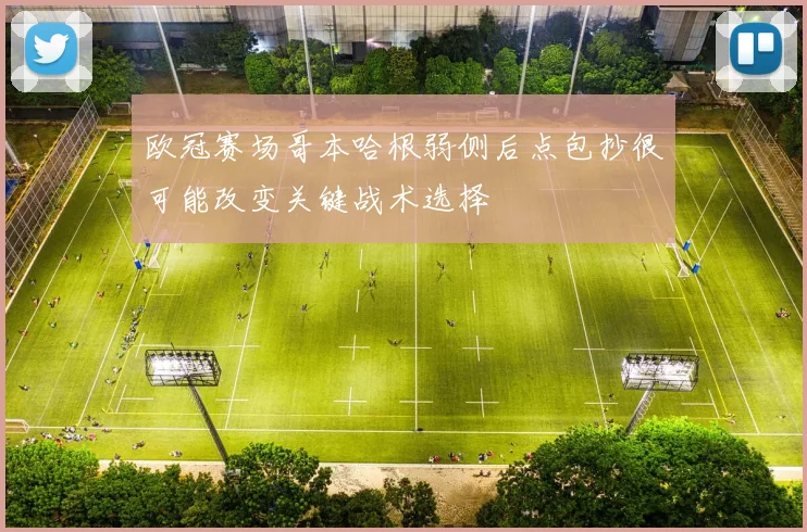 欧冠赛场哥本哈根弱侧后点包抄很可能改变关键战术选择
