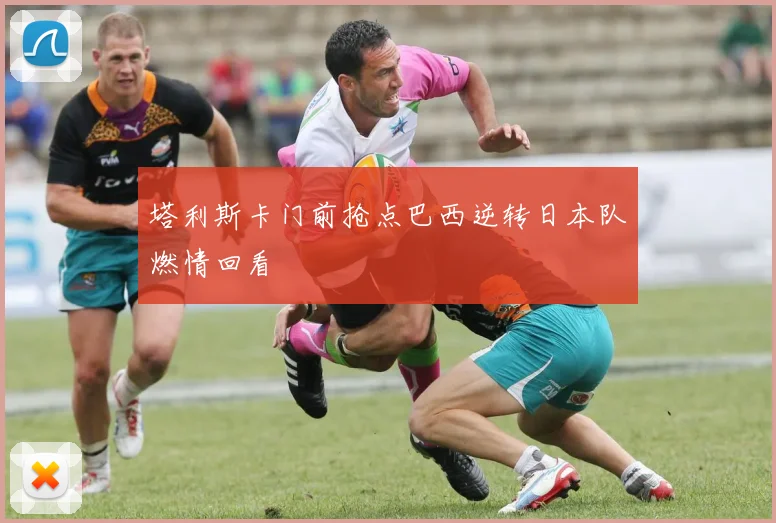 塔利斯卡门前抢点巴西逆转日本队燃情回看