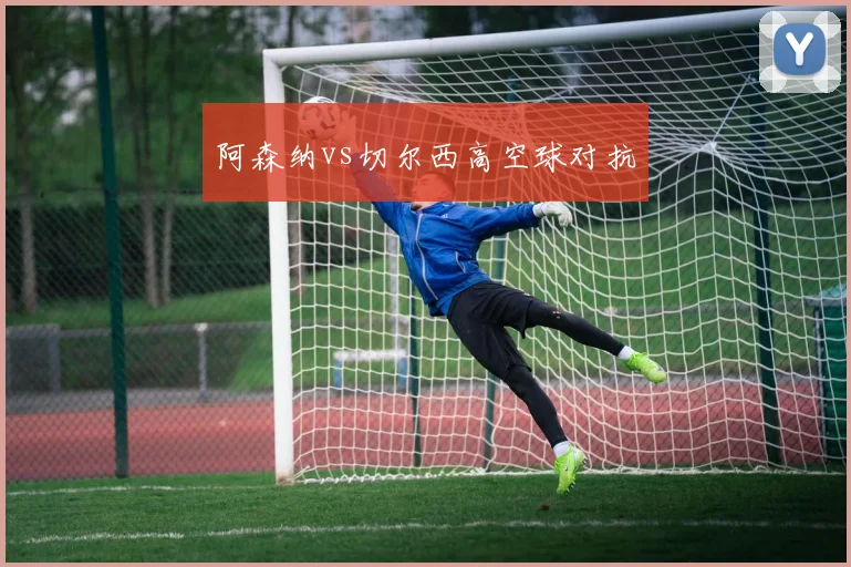阿森纳vs切尔西高空球对抗