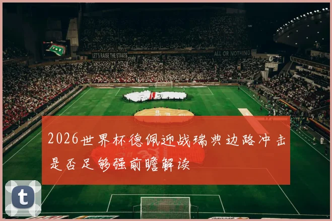 2026世界杯德佩迎战瑞典边路冲击是否足够强前瞻解读