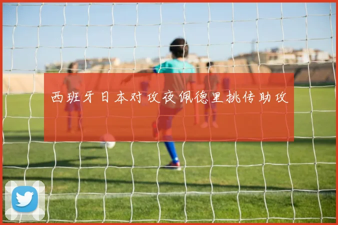 西班牙日本对攻夜佩德里挑传助攻