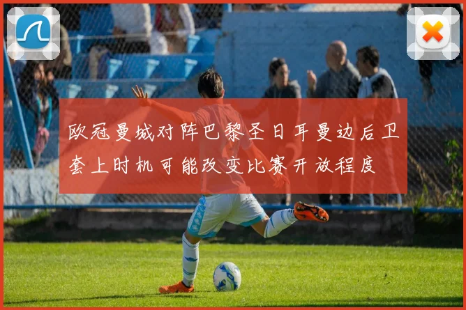 欧冠曼城对阵巴黎圣日耳曼边后卫套上时机可能改变比赛开放程度