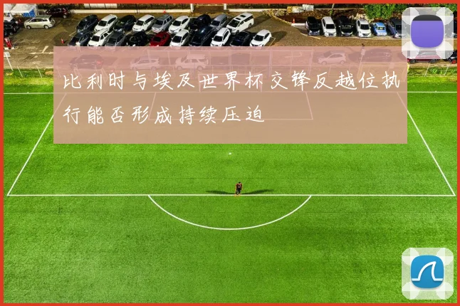 比利时与埃及世界杯交锋反越位执行能否形成持续压迫