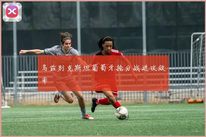 乌兹别克斯坦葡萄牙抢分战进攻效率