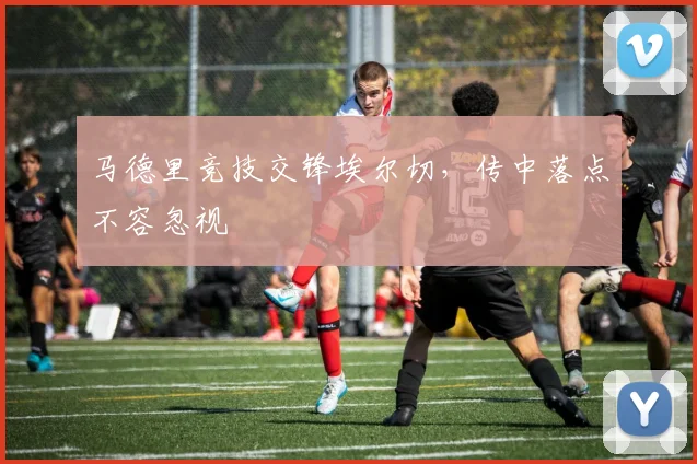 马德里竞技交锋埃尔切,传中落点不容忽视