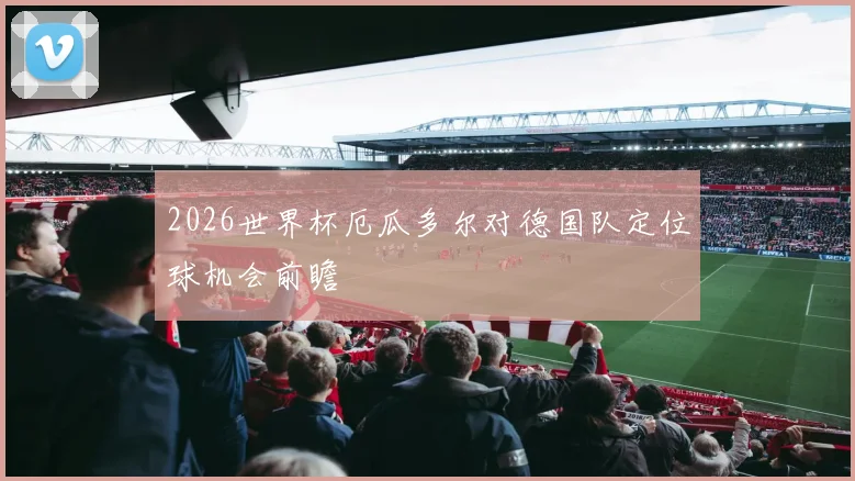 2026世界杯厄瓜多尔对德国队定位球机会前瞻