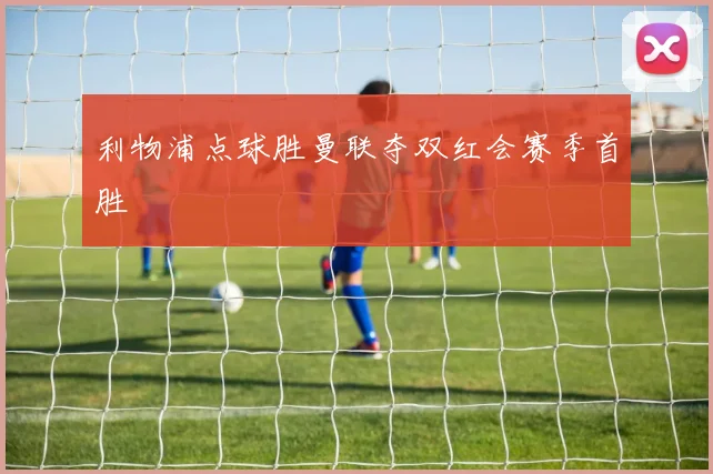 利物浦点球胜曼联夺双红会赛季首胜
