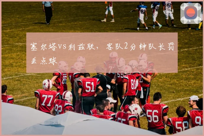塞尔塔vs利兹联,客队2分钟队长罚丢点球