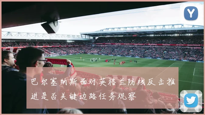 巴尔塞纳斯面对英格兰防线反击推进是否关键边路任务观察