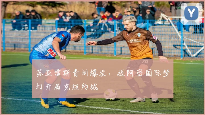 苏亚雷斯青训爆发,迈阿密国际梦幻开局克纽约城