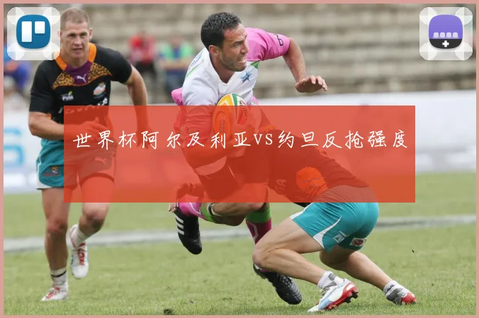 世界杯阿尔及利亚vs约旦反抢强度