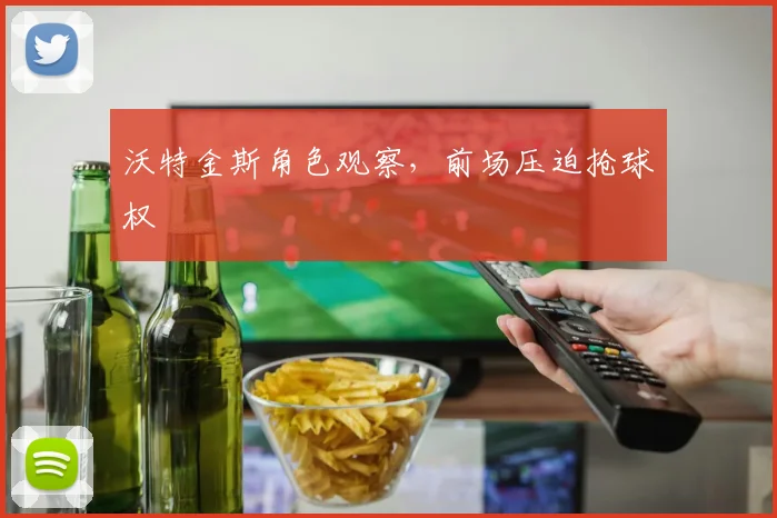 沃特金斯角色观察,前场压迫抢球权