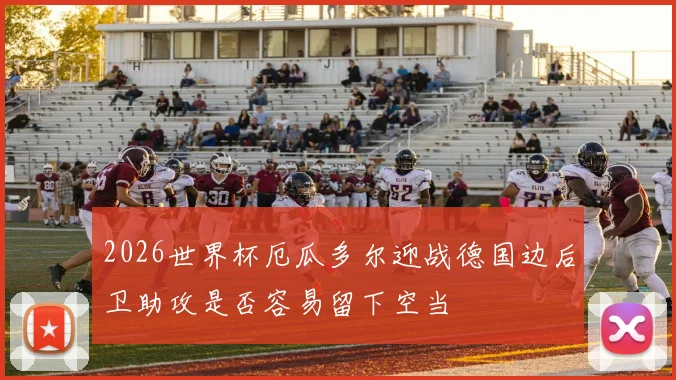 2026世界杯厄瓜多尔迎战德国边后卫助攻是否容易留下空当