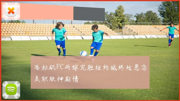 洛杉矶FC两球完胜纽约城终结悬念美职联神剧情