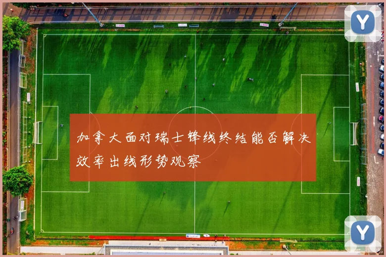 加拿大面对瑞士锋线终结能否解决效率出线形势观察
