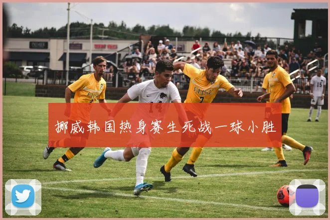 挪威韩国热身赛生死战一球小胜
