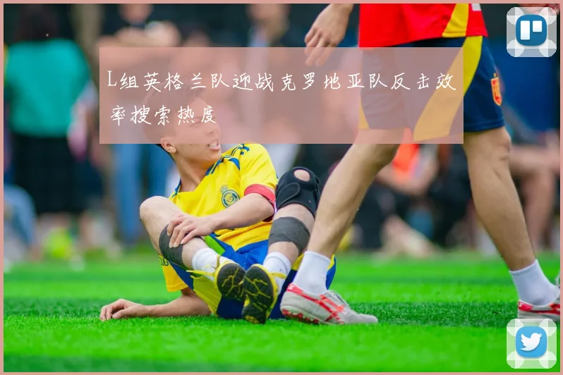 L组英格兰队迎战克罗地亚队反击效率搜索热度