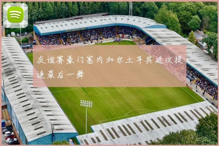 友谊赛豪门塞内加尔土耳其进攻提速最后一舞