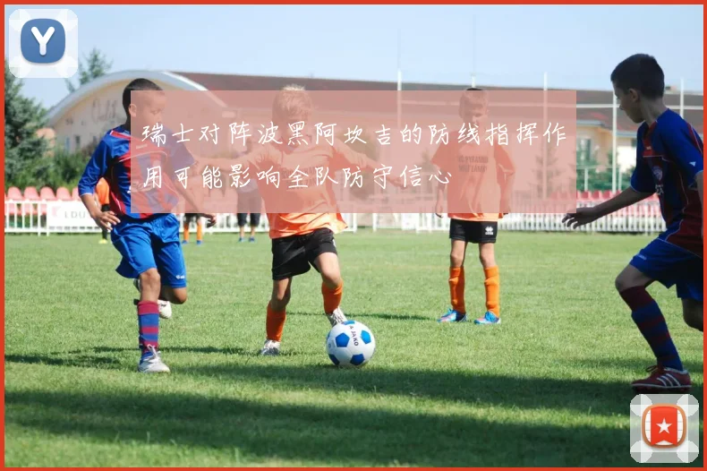 瑞士对阵波黑阿坎吉的防线指挥作用可能影响全队防守信心