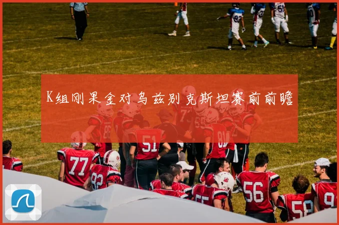 K组刚果金对乌兹别克斯坦赛前前瞻